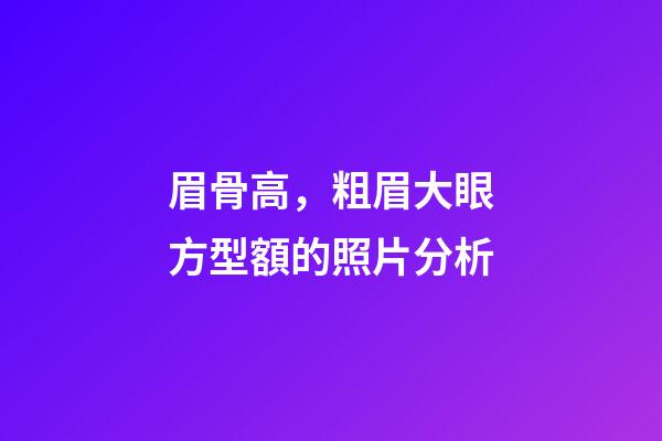 眉骨高，粗眉大眼方型額的照片分析