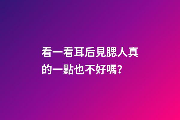 看一看耳后見腮人真的一點也不好嗎？