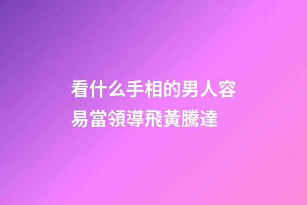 看什么手相的男人容易當領導飛黃騰達