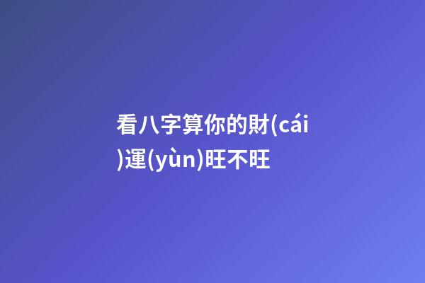 看八字算你的財(cái)運(yùn)旺不旺