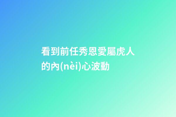 看到前任秀恩愛屬虎人的內(nèi)心波動