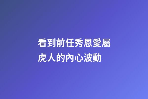 看到前任秀恩愛屬虎人的內心波動