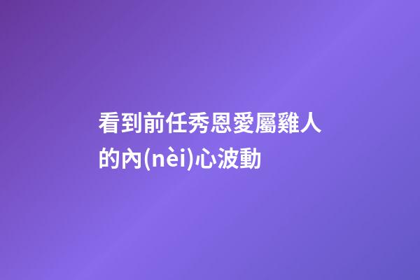 看到前任秀恩愛屬雞人的內(nèi)心波動