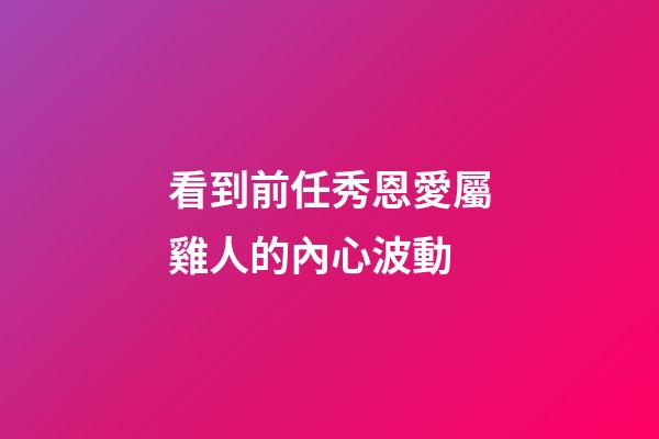 看到前任秀恩愛屬雞人的內心波動