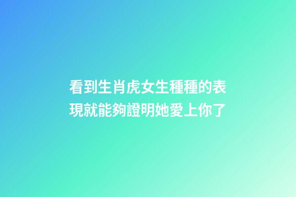 看到生肖虎女生種種的表現就能夠證明她愛上你了