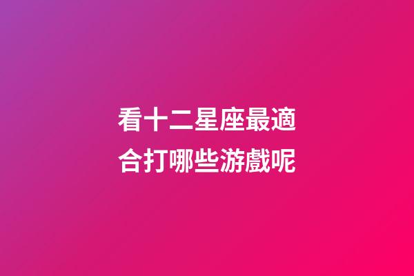 看十二星座最適合打哪些游戲呢-第1張-星座運勢-玄機派