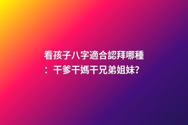 看孩子八字適合認拜哪種：干爹干媽干兄弟姐妹？