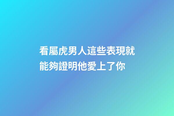 看屬虎男人這些表現就能夠證明他愛上了你