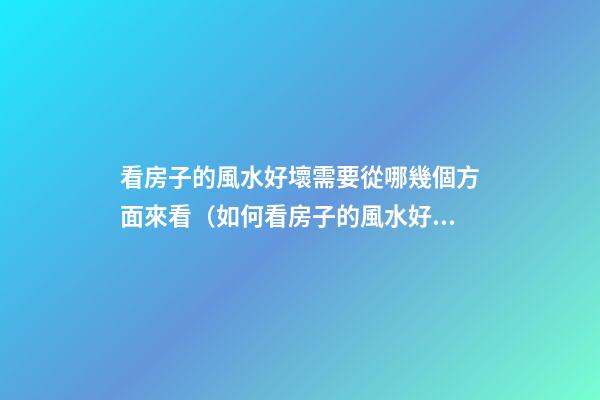 看房子的風水好壞需要從哪幾個方面來看（如何看房子的風水好壞）