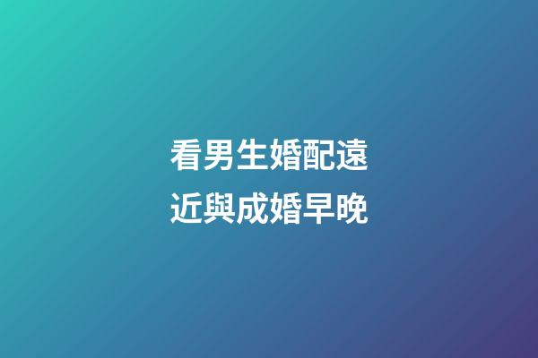 看男生婚配遠近與成婚早晚