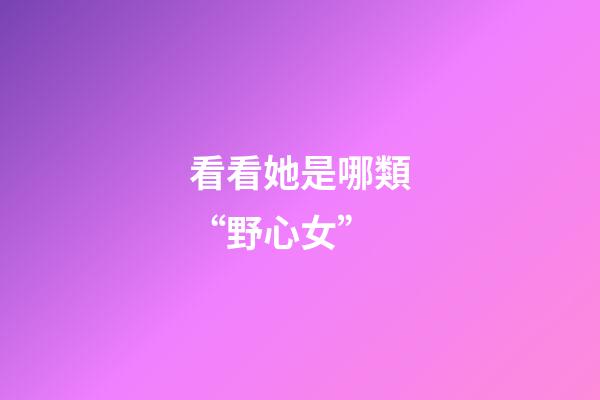 看看她是哪類“野心女”