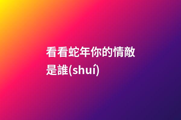 看看蛇年你的情敵是誰(shuí)