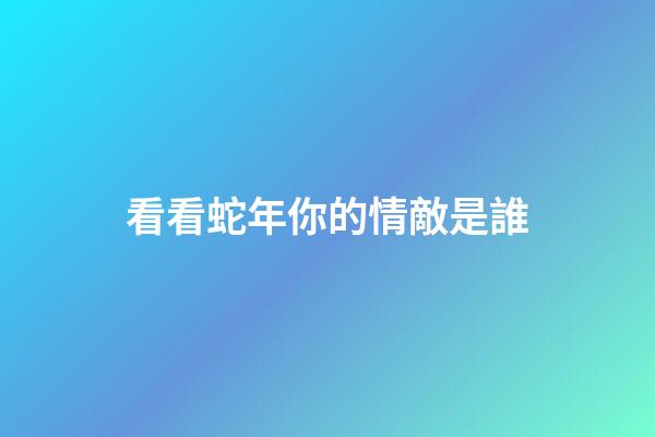 看看蛇年你的情敵是誰