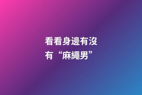 看看身邊有沒有“麻繩男”