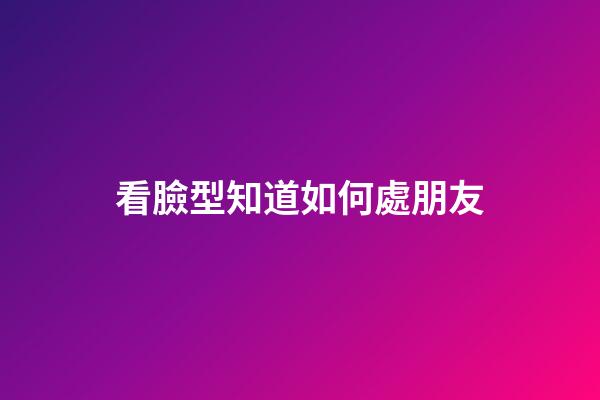 看臉型知道如何處朋友