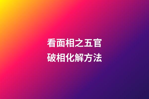 看面相之五官破相化解方法