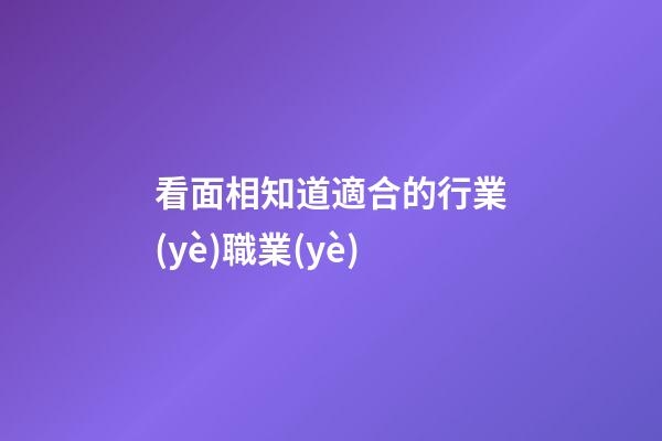 看面相知道適合的行業(yè)職業(yè)