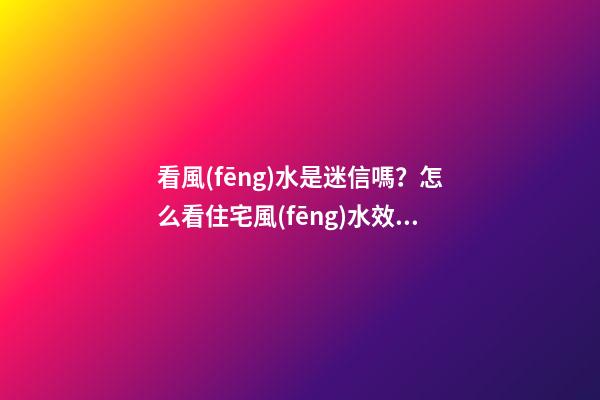 看風(fēng)水是迷信嗎？怎么看住宅風(fēng)水效果更好？