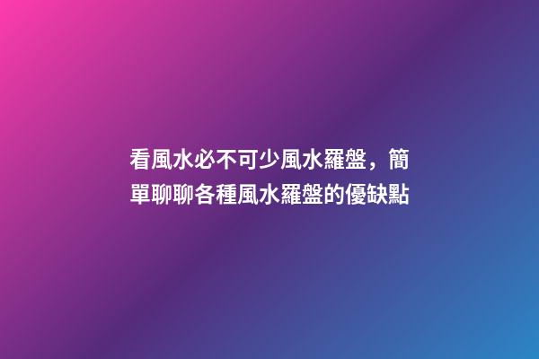 看風水必不可少風水羅盤，簡單聊聊各種風水羅盤的優缺點