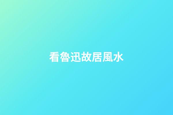 看魯迅故居風水