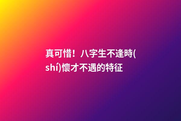 真可惜！八字生不逢時(shí)懷才不遇的特征