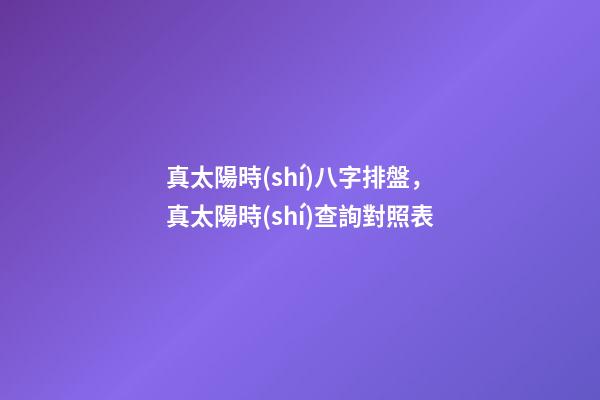 真太陽時(shí)八字排盤，真太陽時(shí)查詢對照表