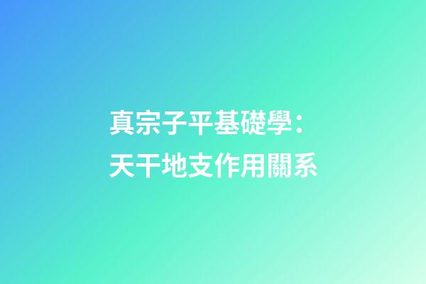 真宗子平基礎學：天干地支作用關系