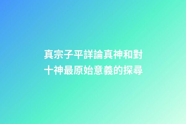 真宗子平詳論真神和對十神最原始意義的探尋