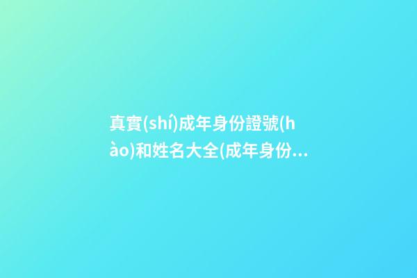 真實(shí)成年身份證號(hào)和姓名大全(成年身份證號(hào)碼和真實(shí)姓名大全2023)