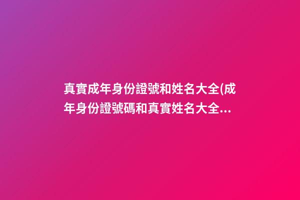 真實成年身份證號和姓名大全(成年身份證號碼和真實姓名大全2023)