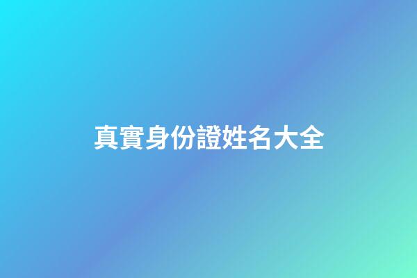 真實身份證姓名大全(身份證和真實姓名大全2023)