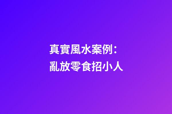 真實風水案例：亂放零食招小人