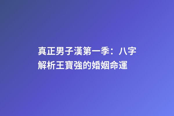 真正男子漢第一季：八字解析王寶強的婚姻命運