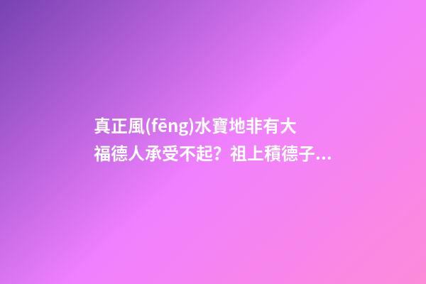 真正風(fēng)水寶地非有大福德人承受不起？祖上積德子孫后代才厚福無(wú)窮