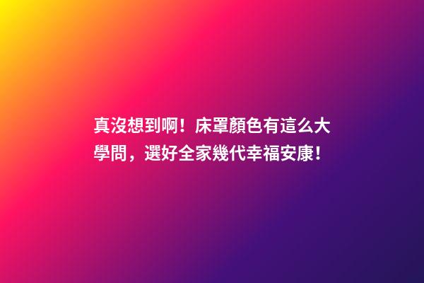 真沒想到啊！床罩顏色有這么大學問，選好全家幾代幸福安康！