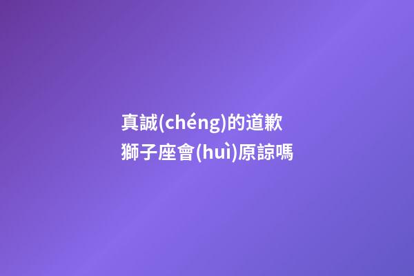 真誠(chéng)的道歉獅子座會(huì)原諒嗎-第1張-星座運(yùn)勢(shì)-玄機(jī)派