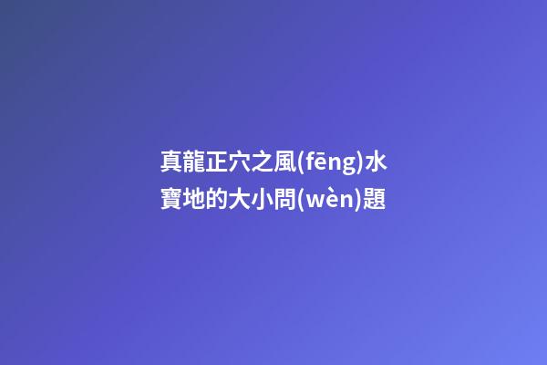 真龍正穴之風(fēng)水寶地的大小問(wèn)題