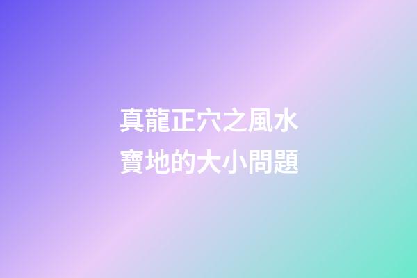 真龍正穴之風水寶地的大小問題