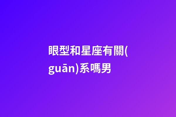 眼型和星座有關(guān)系嗎男-第1張-星座運(yùn)勢-玄機(jī)派