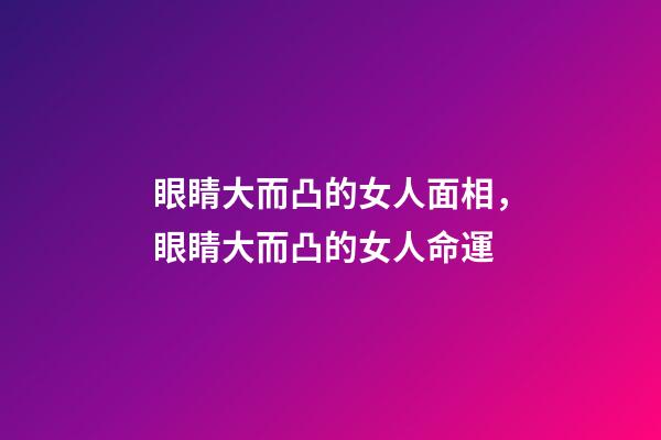 眼睛大而凸的女人面相，眼睛大而凸的女人命運