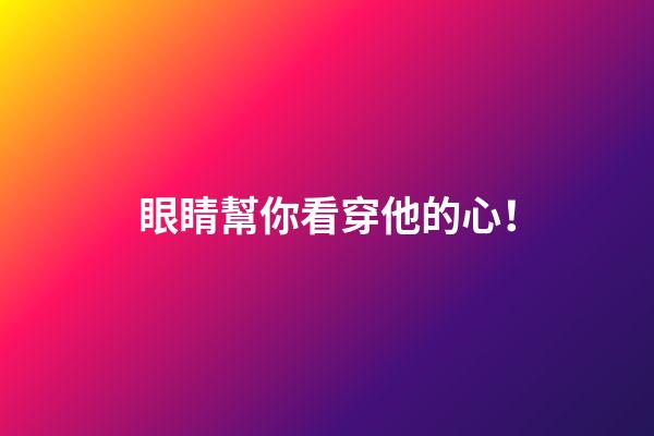 眼睛幫你看穿他的心！