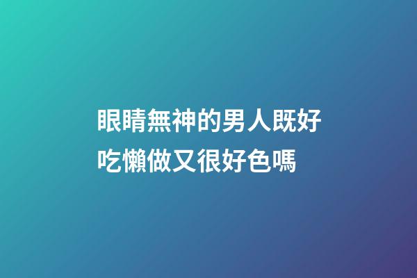 眼睛無神的男人既好吃懶做又很好色嗎