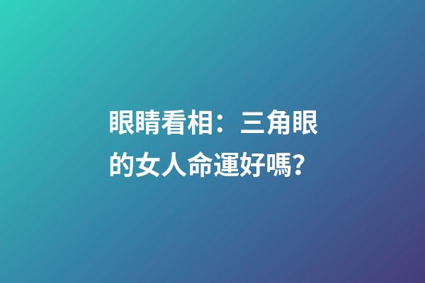 眼睛看相：三角眼的女人命運好嗎？