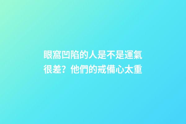 眼窩凹陷的人是不是運氣很差？他們的戒備心太重