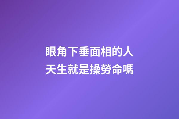 眼角下垂面相的人天生就是操勞命嗎