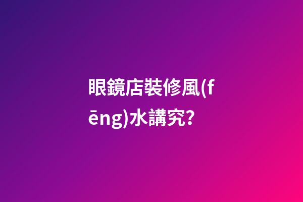 眼鏡店裝修風(fēng)水講究？