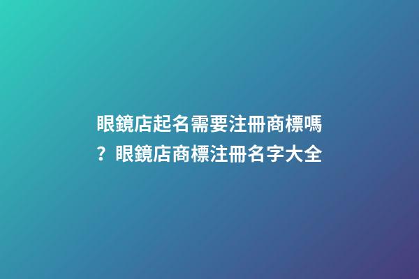 眼鏡店起名需要注冊商標嗎？眼鏡店商標注冊名字大全-第1張-店鋪起名-玄機派