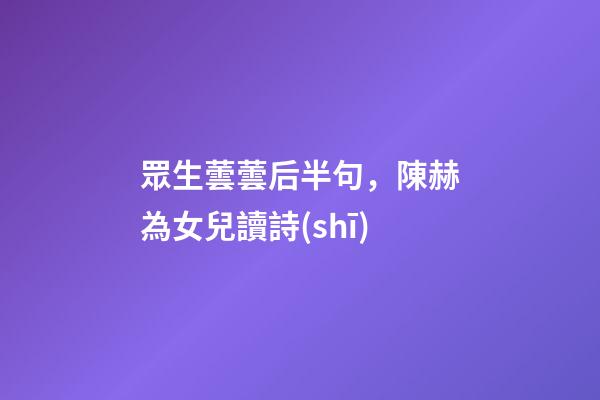 眾生蕓蕓后半句，陳赫為女兒讀詩(shī)-第1張-觀點(diǎn)-玄機(jī)派