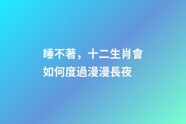 睡不著，十二生肖會如何度過漫漫長夜