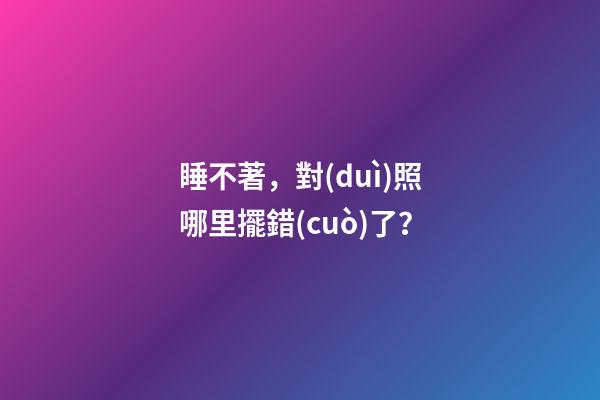 睡不著，對(duì)照哪里擺錯(cuò)了？